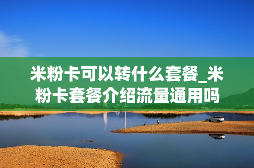 米粉卡可以转什么套餐_米粉卡套餐介绍流量通用吗