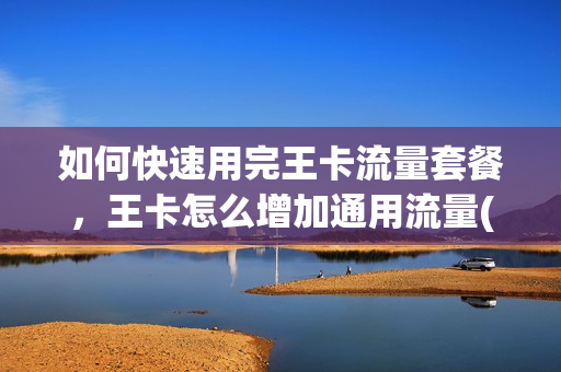 如何快速用完王卡流量套餐，王卡怎么增加通用流量(如何使用王卡)
