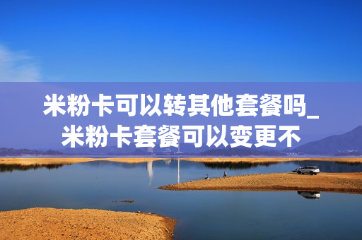 米粉卡可以转其他套餐吗_米粉卡套餐可以变更不