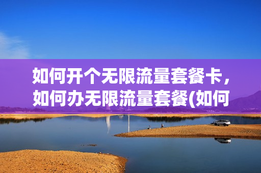 如何开个无限流量套餐卡，如何办无限流量套餐(如何办理无限流量套餐)
