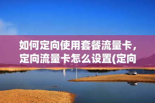 如何定向使用套餐流量卡，定向流量卡怎么设置(定向流量包怎么设置)