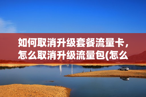 如何取消升级套餐流量卡，怎么取消升级流量包(怎么关闭自动升级流量包)