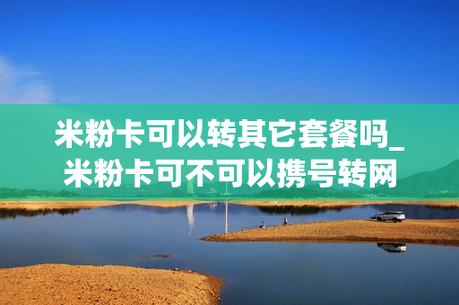 米粉卡可以转其它套餐吗_米粉卡可不可以携号转网