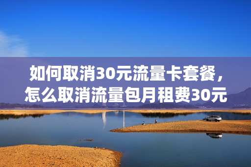 如何取消30元流量卡套餐，怎么取消流量包月租费30元(如何取消三十元流量包)