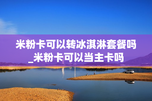 米粉卡可以转冰淇淋套餐吗_米粉卡可以当主卡吗