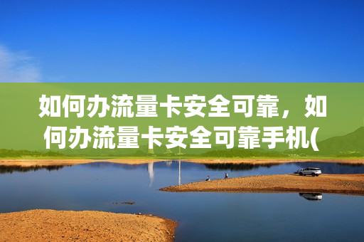如何办流量卡安全可靠，如何办流量卡安全可靠手机(办流量卡怎么办才实惠)