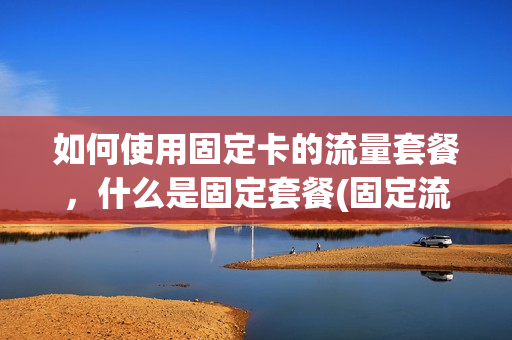 如何使用固定卡的流量套餐，什么是固定套餐(固定流量套餐可以取消吗)