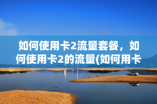 如何使用卡2流量套餐，如何使用卡2的流量(如何用卡2的流量不用卡一的)