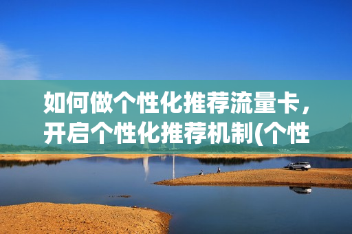 如何做个性化推荐流量卡，开启个性化推荐机制(个性化推荐服务怎么做才能合情合理合法)