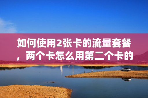 如何使用2张卡的流量套餐，两个卡怎么用第二个卡的流量(二个卡怎么用数据流量)
