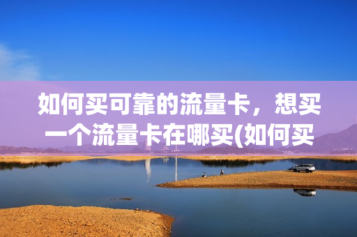 如何买可靠的流量卡，想买一个流量卡在哪买(如何买可靠的流量卡,想买一个流量卡在哪买呢)