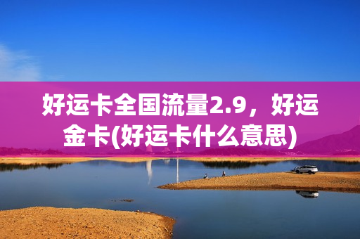 好运卡全国流量2.9，好运金卡(好运卡什么意思)