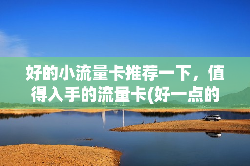 好的小流量卡推荐一下，值得入手的流量卡(好一点的流量卡推荐)