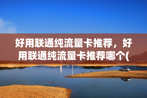 好用联通纯流量卡推荐，好用联通纯流量卡推荐哪个(联通流量卡哪种好)