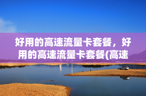 好用的高速流量卡套餐，好用的高速流量卡套餐(高速上网流量卡)