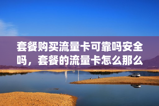 套餐购买流量卡可靠吗安全吗，套餐的流量卡怎么那么便宜(电话卡买流量套餐)