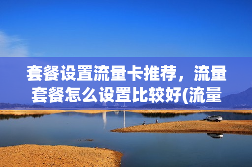 套餐设置流量卡推荐，流量套餐怎么设置比较好(流量套餐设置是什么意思)