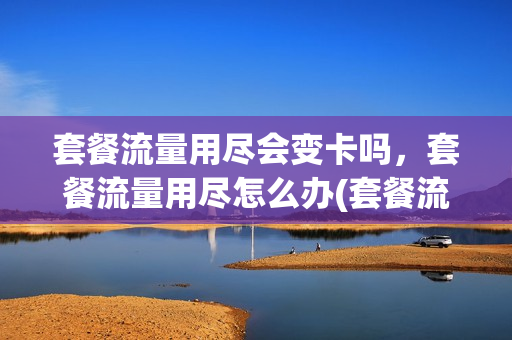 套餐流量用尽会变卡吗，套餐流量用尽怎么办(套餐流量用完了会自动停了上网吗)