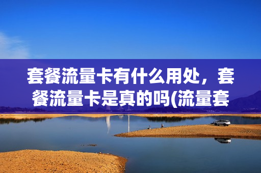 套餐流量卡有什么用处，套餐流量卡是真的吗(流量套餐是干嘛的)