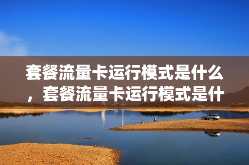 套餐流量卡运行模式是什么，套餐流量卡运行模式是什么样的(流量设置中的套餐设置是干什么的)