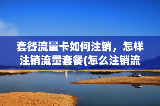 套餐流量卡如何注销，怎样注销流量套餐(怎么注销流量卡套餐)