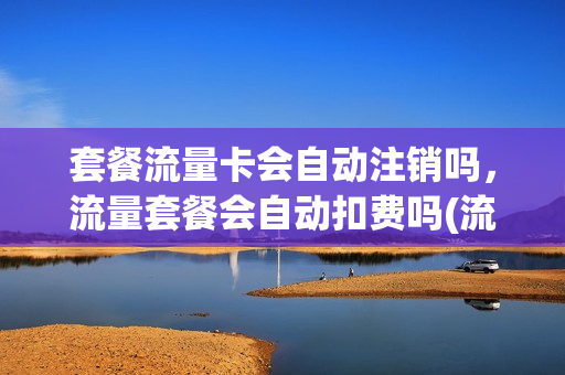 套餐流量卡会自动注销吗，流量套餐会自动扣费吗(流量套餐会一直扣钱吗)