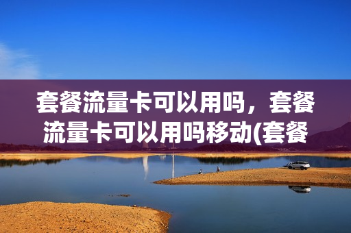 套餐流量卡可以用吗，套餐流量卡可以用吗移动(套餐的流量可以开热点吗)