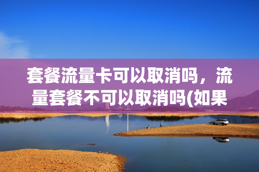 套餐流量卡可以取消吗，流量套餐不可以取消吗(如果流量套餐不能取消怎么办)