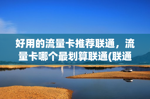 好用的流量卡推荐联通，流量卡哪个最划算联通(联通流量卡哪个最划算2020)
