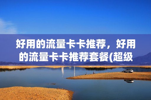 好用的流量卡卡推荐，好用的流量卡卡推荐套餐(超级好用的流量卡)