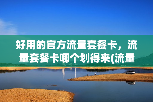 好用的官方流量套餐卡，流量套餐卡哪个划得来(流量套餐哪个卡最好)