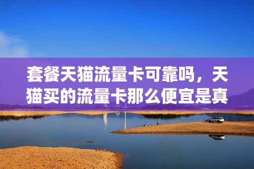 套餐天猫流量卡可靠吗，天猫买的流量卡那么便宜是真的吗(天猫卖流量卡是真是假)
