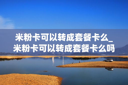 米粉卡可以转成套餐卡么_米粉卡可以转成套餐卡么吗