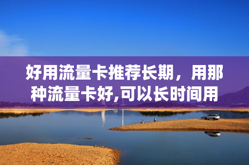 好用流量卡推荐长期，用那种流量卡好,可以长时间用的(长期有效的流量卡)
