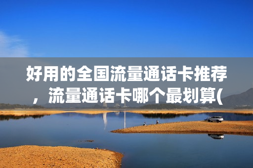 好用的全国流量通话卡推荐，流量通话卡哪个最划算(流量电话卡现在哪种划算)
