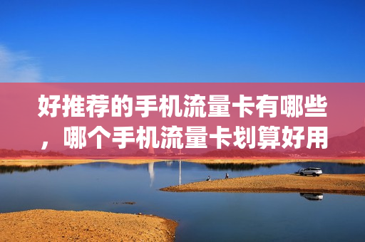 好推荐的手机流量卡有哪些，哪个手机流量卡划算好用(比较好的手机流量卡)