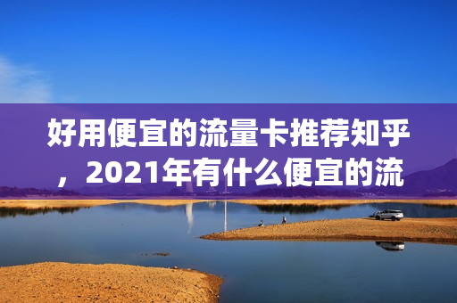 好用便宜的流量卡推荐知乎，2021年有什么便宜的流量卡(便宜点的流量卡)