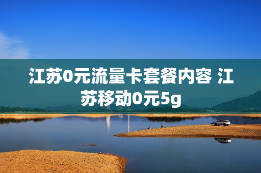 江苏0元流量卡套餐内容 江苏移动0元5g