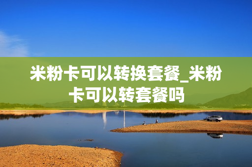 米粉卡可以转换套餐_米粉卡可以转套餐吗
