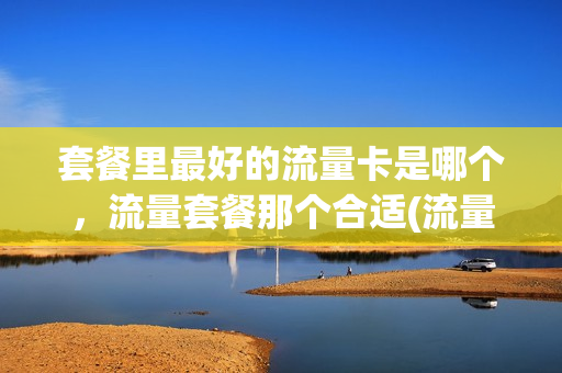 套餐里最好的流量卡是哪个，流量套餐那个合适(流量套餐哪个划算)