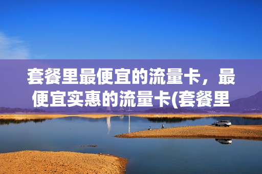 套餐里最便宜的流量卡，最便宜实惠的流量卡(套餐里最便宜的流量卡,最便宜实惠的流量卡是哪种)
