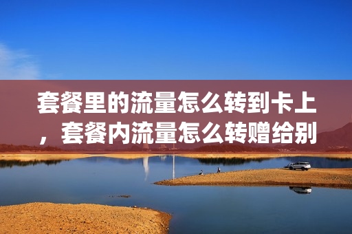 套餐里的流量怎么转到卡上，套餐内流量怎么转赠给别人(怎么把自己套餐的流量转给别人)