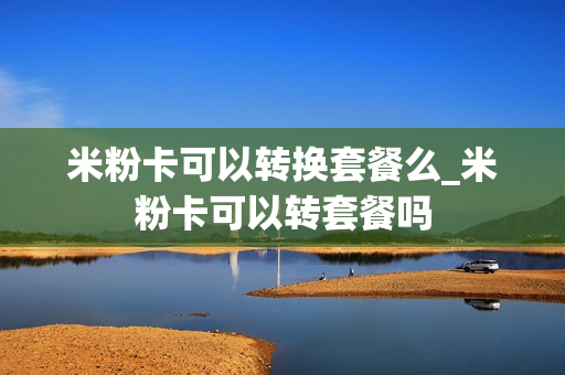 米粉卡可以转换套餐么_米粉卡可以转套餐吗