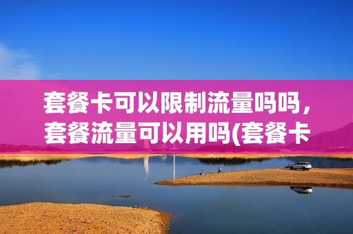 套餐卡可以限制流量吗吗，套餐流量可以用吗(套餐卡可以限制流量吗吗,套餐流量可以用吗移动)