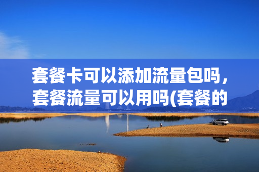 套餐卡可以添加流量包吗，套餐流量可以用吗(套餐的流量可以用来开热点吗)