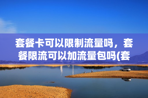 套餐卡可以限制流量吗，套餐限流可以加流量包吗(套餐流量被限速了有方法提速吗)