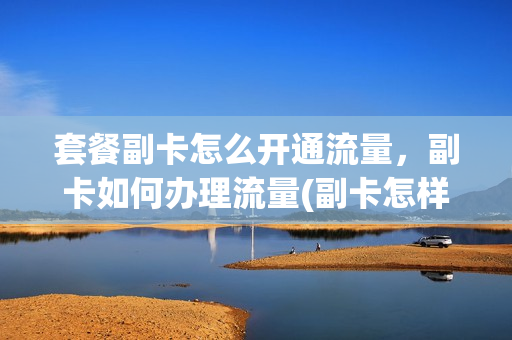 套餐副卡怎么开通流量，副卡如何办理流量(副卡怎样办理流量套餐)