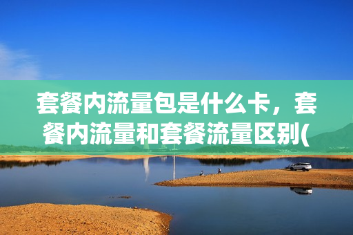 套餐内流量包是什么卡，套餐内流量和套餐流量区别(套餐内流量是什么意思)