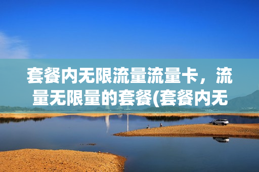 套餐内无限流量流量卡，流量无限量的套餐(套餐内无限流量流量卡,流量无限量的套餐怎么办)