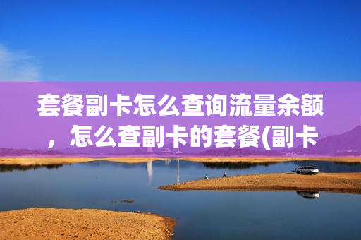 套餐副卡怎么查询流量余额，怎么查副卡的套餐(副卡怎么查套餐使用情况)